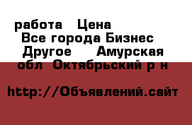 работа › Цена ­ 100 000 - Все города Бизнес » Другое   . Амурская обл.,Октябрьский р-н